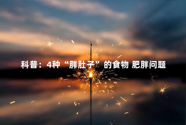 科普：4种“胖肚子”的食物 肥胖问题成为了一个全球性的健康难题
